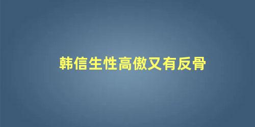 韩信生性高傲又有反骨