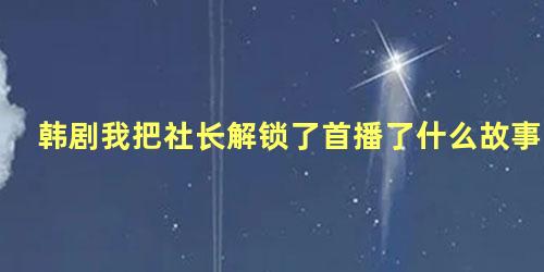 韩剧我把社长解锁了首播了什么故事