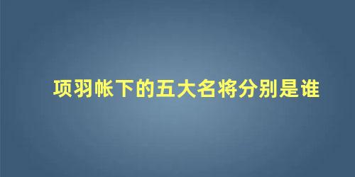 项羽帐下的五大名将分别是谁