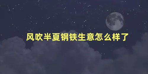 风吹半夏钢铁生意怎么样了