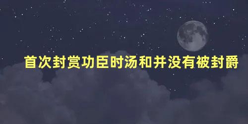 首次封赏功臣时汤和并没有被封爵