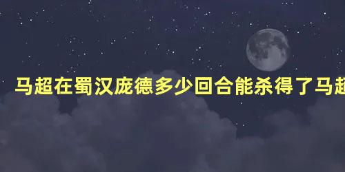 马超在蜀汉庞德多少回合能杀得了马超