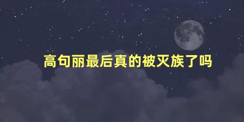 高句丽最后真的被灭族了吗