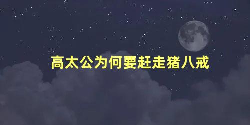 高太公为何要赶走猪八戒