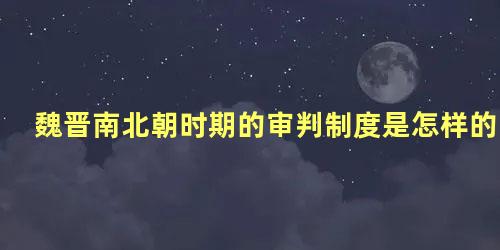 魏晋南北朝时期的审判制度是怎样的