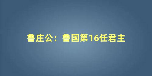 鲁庄公：鲁国第16任君主