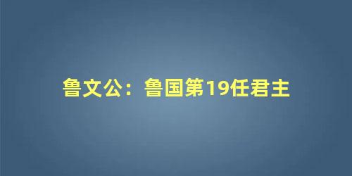 鲁文公：鲁国第19任君主