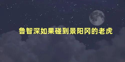 鲁智深如果碰到景阳冈的老虎