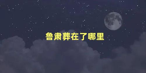 鲁肃葬在了哪里