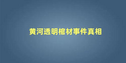 黄河透明棺材事件真相