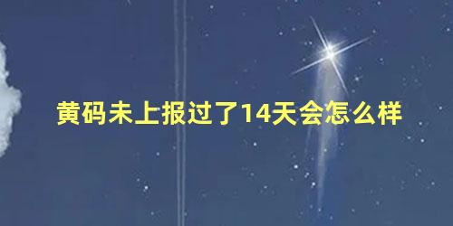 黄码未上报过了14天会怎么样