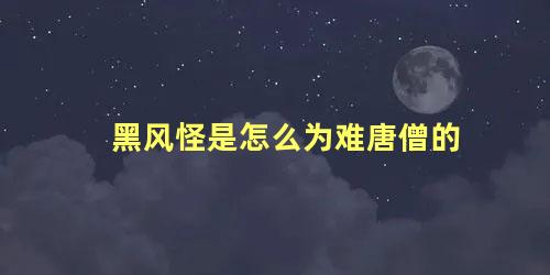 黑风怪是怎么为难唐僧的