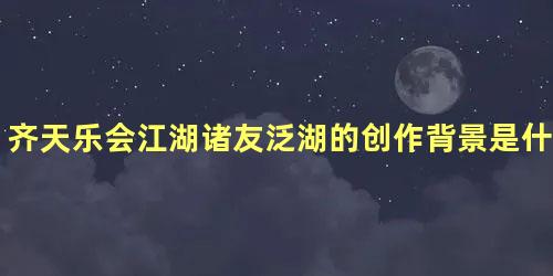 齐天乐会江湖诸友泛湖的创作背景是什么