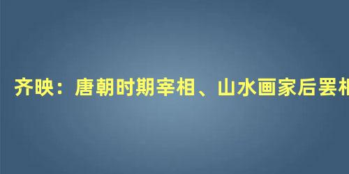 齐映：唐朝时期宰相、山水画家后罢相