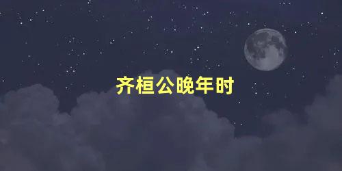 齐桓公晚年时